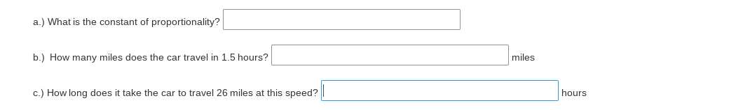 a.) What is the constant of proportionality?
b.) How many miles does the car travel in 1.5 hours?
miles
c.) How long does it take the car to travel 26 miles at this speed?
hours
