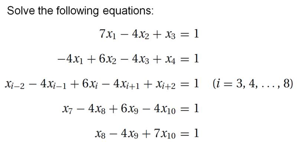 Solve the following equations:
7х1 — 4х2 + Хз — 1
-
-4x1 + 6x2 – 4x3 + X4 = 1
Xi-2 – 4Xj–1 +6x¡ – 4x¡+1 + Xi+2
= 1 (i= 3, 4, ..., 8)
X7 – 4x8 + 6xg – 4x10
= 1
Хв — 4х9 + 7х10
1
-
