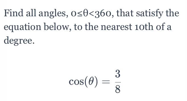 Find all angles, 0<0<360, that satisfy the
equation below, to the nearest 1oth of a
degree.
3
cos(0) :
8.
