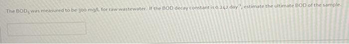 The BOD was measured to be 300 mg/L for raw wastewater. If the BOD decay constant is 0.242 day, estimate the ultimate BOD of the sample.
