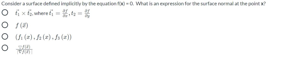 Consider a surface defined implicitly by the equation f(x) = 0. What is an expression for the surface normal at the point x?
O ti x t2, whereti = , t2 =
af
dy
fe
O f (#)
O (fi (x), f2 (x), f3 (x))
vf(ï)
|Vf(f) |
