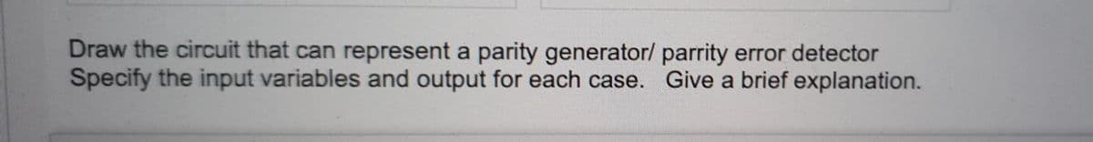Draw the circuit that can represent a parity generator/ parrity error detector
Specify the input variables and output for each case. Give a brief explanation.

