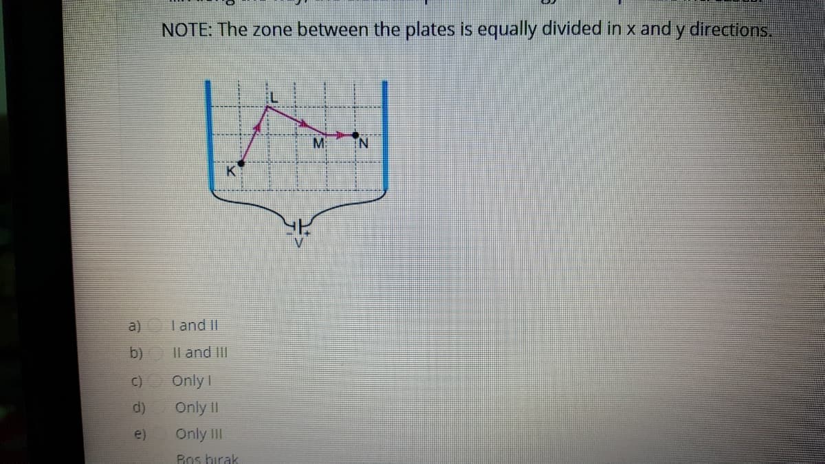 NOTE: The zone between the plates is equally divided in x and y directions.
M:
a)O Tand II
b)
Il and III
C)O Only I
d)
Only II
e)
Only III
Bos birak
