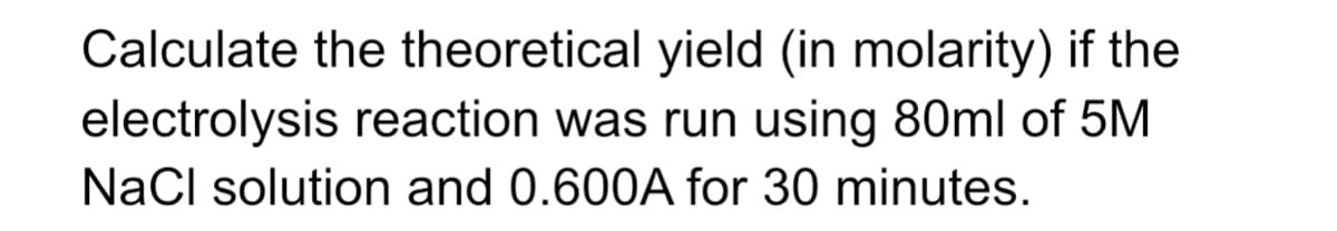 Calculate the theoretical yield (in molarity) if the
electrolysis reaction was run using 80ml of 5M
NaCl solution and 0.600A for 30 minutes.
