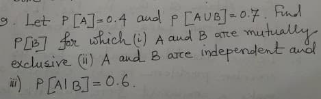 9. Let P[A]=0.4
PLB7 for which (i) A and B ame
exclusive (i) A aud B arce independent andl
) PLAIB] = 0.6.
and p [AUB]= 0.7. Find
mutually
%3D
