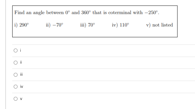 Find an angle between 0° and 360° that is coterminal with -250°.
i) 290°
ii) – 70°
iii) 70°
iv) 110°
v) not listed
O i
ii
ii
iv
