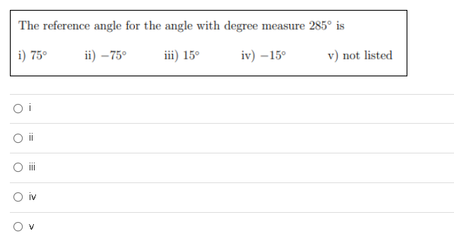 The reference angle for the angle with degree measure 285° is
i) 75°
ii) – 75°
iii) 15°
iv) –15°
v) not listed
O i
iv
O v
