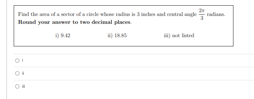 2n
radians.
3
Find the area of a sector of a circle whose radius is 3 inches and central angle
Round your answer to two decimal places.
i) 9.42
ii) 18.85
iii) not listed
O i
i
O i
