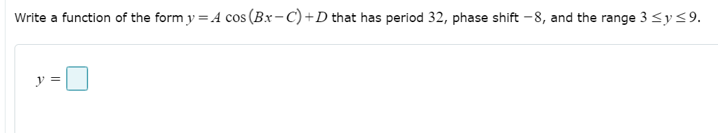 Write a function of the form y =A cos (Bx-C)+D that has period 32, phase shift -8, and the range 3 <y<9.
y =
