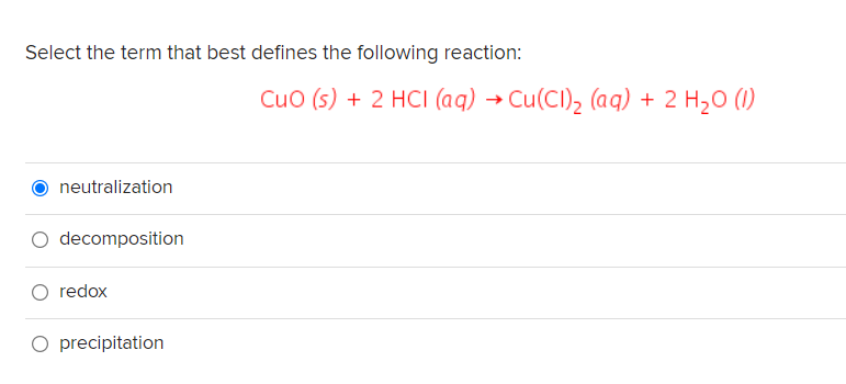 Select the term that best defines the following reaction:
Cuo (s) + 2 HCI (aq) → Cu(CI), (aq) + 2 H2O (1)
neutralization
decomposition
redox
O precipitation
