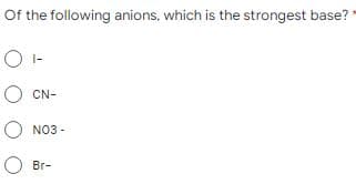 Of the following anions, which is the strongest base?
OF
O CN-
O NO3 -
Br-