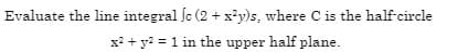 Evaluate the line integral ſc (2 + x²y)s, where C is the half-circle
x? + y? = 1 in the upper half plane.
