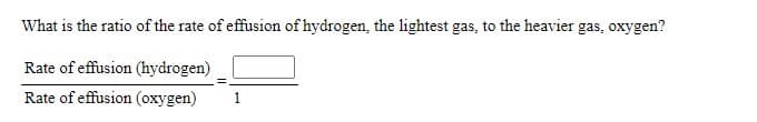 What is the ratio of the rate of effusion of hydrogen, the lightest gas, to the heavier gas, oxygen?
Rate of effusion (hydrogen)
Rate of effusion (oxygen)
1
