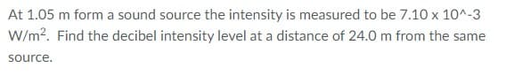 At 1.05 m form a sound source the intensity is measured to be 7.10 x 10^-3
W/m?. Find the decibel intensity level at a distance of 24.0 m from the same
source.
