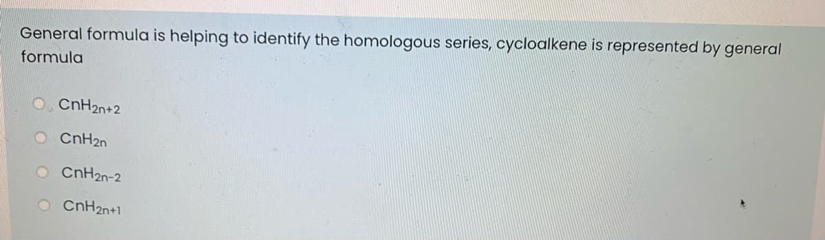 General formula is helping to identify the homologous series, cycloalkene is represented by general
formula
CnH2n+2
CnH2n
O CnH2n-2
O CnH2n+1
