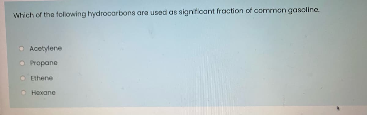 Which of the following hydrocarbons are used as significant fraction of common gasoline.
O Acetylene
O Propane
O Ethene
O Hexane
