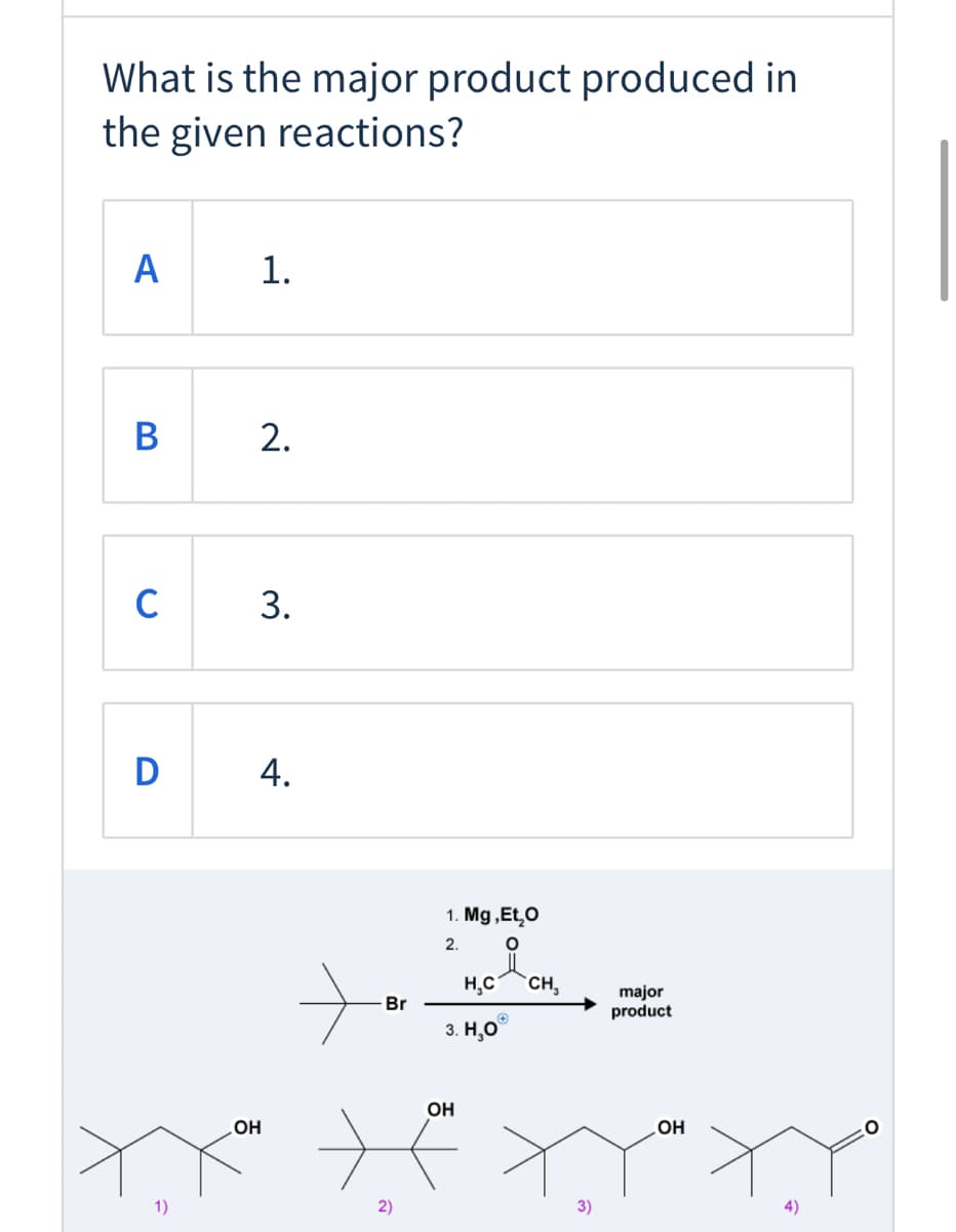 What is the major product produced in
the given reactions?
A
1.
B
2.
C
3.
D
4.
1. Mg ,Et,O
2.
to
H,C
`CH,
major
product
Br
3. H,0°
OH
OH
OH
1)
2)
3)
