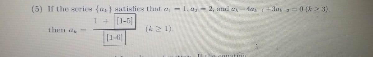 ### Problem Statement

**(5)** If the series \(\{a_k\}\) satisfies that \(a_1 = 1\), \(a_2 = 2\), and \(a_k - 4a_{k-1} + 3a_{k-2} = 0\) (\(k \geq 3\)), then:

\[ a_k = \frac{1 + \left\lfloor \frac{k-5}{k-6} \right\rfloor}{\left\lfloor \frac{1-5}{1-6} \right\rfloor} \quad (k \geq 1) \]

### Explanation

This problem is related to solving a recurrence relation for the series \(\{a_k\}\).

- The initial conditions are given as \(a_1 = 1\) and \(a_2 = 2\).
- The recurrence relation is \(a_k - 4a_{k-1} + 3a_{k-2} = 0\) for \(k \geq 3\).

The provided formula \(a_k = \frac{1 + \left\lfloor \frac{k-5}{k-6} \right\rfloor}{\left\lfloor \frac{1-5}{1-6} \right\rfloor} \quad (k \geq 1)\) seems to involve floor functions. However, if intended to represent a general solution to the recurrence relation, the floor functions may simplify further.

### Detailed Steps:

1. **Initialize the series:**
   - \( a_1 = 1 \)
   - \( a_2 = 2 \)

2. **Recurrence relation:**
   \[
   a_k = 4a_{k-1} - 3a_{k-2} \quad \text{for} \quad k \geq 3
   \]

3. **Solution verification:**
   - For \(k = 1\):
     \[
     a_1 = 1
     \]
   - For \(k = 2\):
     \[
     a_2 = 2
     \]
   - For \(k \geq 3\):
     - Evaluate \(a_3\), \(a_4\), and other terms based on the recurrence relation