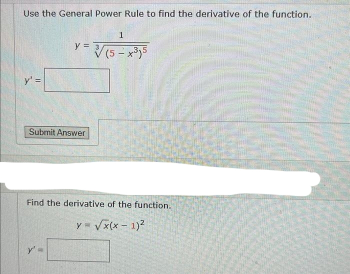 Use the General Power Rule to find the derivative of the function.
y' =
1
= 3√/ (5-x³)5
y =
Submit Answer
||
Find the derivative of the function.
y = √x(x - 1)²