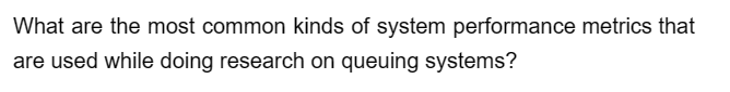 What are the most common kinds of system performance metrics that
are used while doing research on queuing systems?