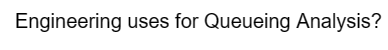 Engineering uses for Queueing Analysis?