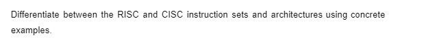 Differentiate between the RISC and CISC instruction sets and architectures using concrete
examples.