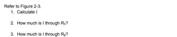 Refer to Figure 2-3.
1. Calculate I
2. How much is I through R,?
3. How much is I through R2?
