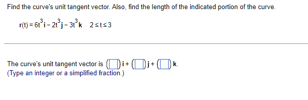 Find the curve's unit tangent vector. Also, find the length of the indicated portion of the curve.
r(t) = 6t°i - 21°j- 31°k 2sts3
The curve's unit tangent vector is
(Type an integer or a simplified fraction.)
Di+(Di+ (O k.
