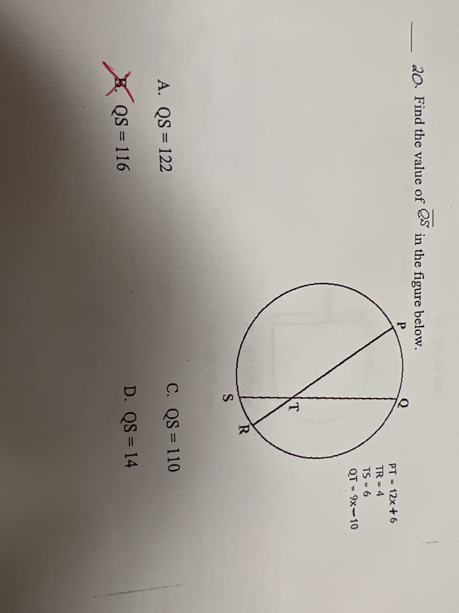 20. Find the value of eS in the figure below.
PT = 12x + 6
TR = 4
TS = 6
QT = 9x-10
R.
A. QS = 122
C. QS = 110
QS = 116
D. QS = 14
