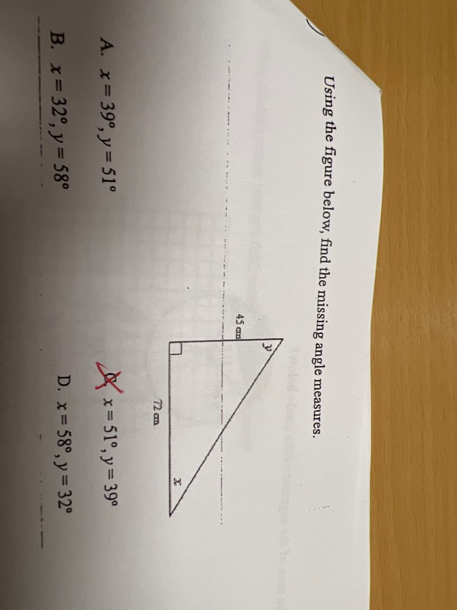 Using the figure below, find the missing angle measures.
45 cm
X
72 cm
x=51°, y = 39°
A. x=390, y = 51°
D. x = 58°, y = 32°
B. x = 32°, y = 58°