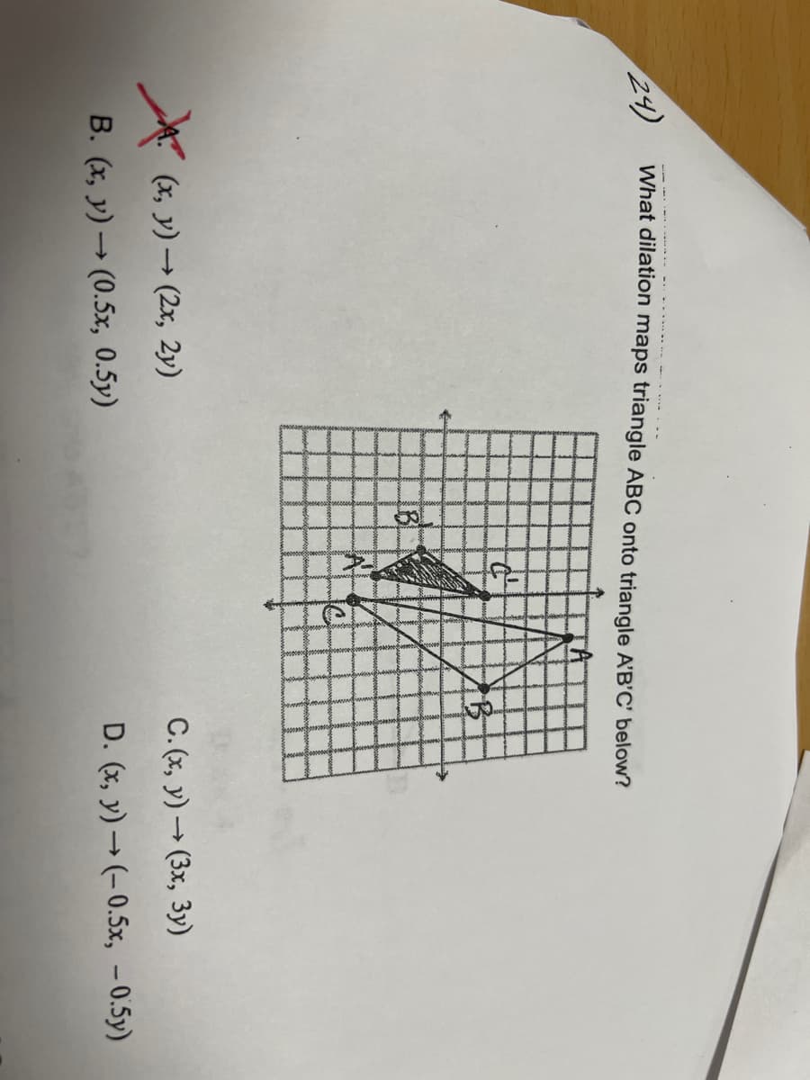 ### Understanding Dilations on a Coordinate Plane

#### Problem Statement:
What dilation maps triangle ABC onto triangle A'B'C' below?

#### Given Diagram:
The diagram shows triangle ABC dilated onto triangle A'B'C' on a coordinate grid. The vertices of triangle ABC are labeled A, B, and C, and the vertices of the dilated triangle A'B'C' are labeled A', B', and C'.

#### Options for Dilation Transformation:
A. \((x, y) \rightarrow (2x, 2y)\)

B. \((x, y) \rightarrow (0.5x, 0.5y)\)

C. \((x, y) \rightarrow (3x, 3y)\)

D. \((x, y) \rightarrow (-0.5x, -0.5y)\)

Option B has been marked with a red "X," indicating it is the correct answer.

#### Explanation of Diagram and Dilation:
1. **Triangle ABC (Original Triangle)**:
   - Plotted with vertices labeled A, B, and C on a standard coordinate grid.

2. **Triangle A'B'C' (Dilated Triangle)**:
   - The new vertices after dilation are labeled as A', B', and C'.
   - The diagram visually demonstrates how triangle ABC is transformed to produce triangle A'B'C'.

#### Detailed Analysis:
- **Option B**: The transformation \((x, y) \rightarrow (0.5x, 0.5y)\) indicates that each vertex of triangle ABC is reduced to half of its original coordinates, resulting in triangle A'B'C'.
  - When you apply this to any vertex (e.g., for point \(A(x, y)\)), the new coordinates would be \(A'(0.5x, 0.5y)\).
  - This matches the visual reduction in the size of triangle ABC in the diagram, confirming that the correct dilation factor is 0.5.

The problem succinctly illustrates the concept of dilation in coordinate geometry using a clear visual aid and multiple-choice options, making it an excellent educational example.