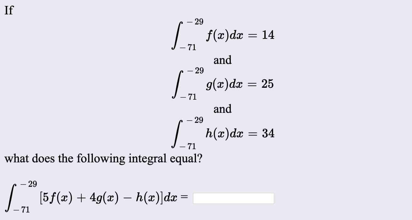 If
- 29
L. f(2)dx = 14
71
and
29
9(х)dx
25
and
29
| = 34
h(x)dæ
71
what does the following integral equal?
29
L. (5f(x) + 4g(x) – h(æ)|dx
71
