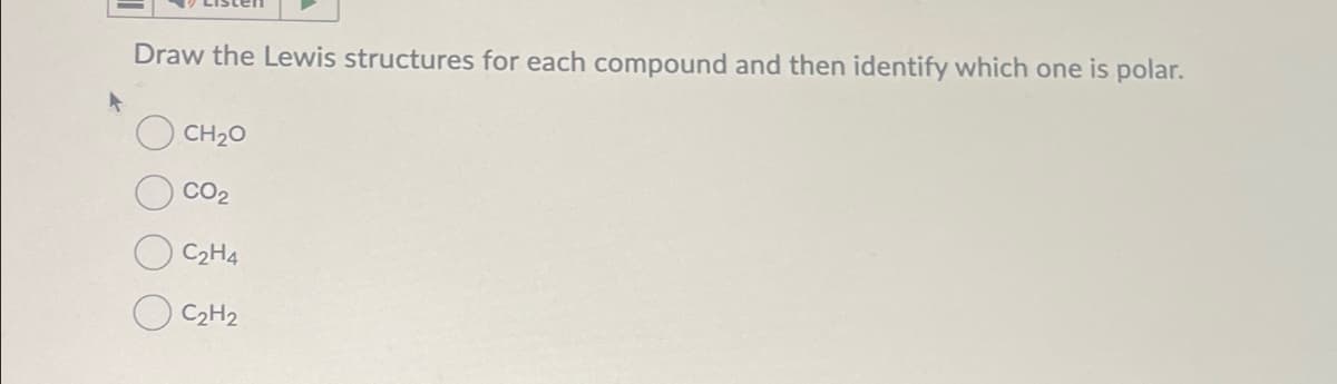 Draw the Lewis structures for each compound and then identify which one is polar.
CH₂O
CO₂
C₂H4
C2H2