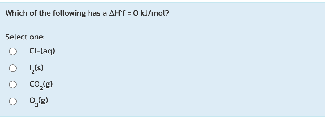 Which of the following has a AH°f = 0 kJ/mol?
Select one:
Cl-(aq)
1(s)
co,(g)
0,(g)
