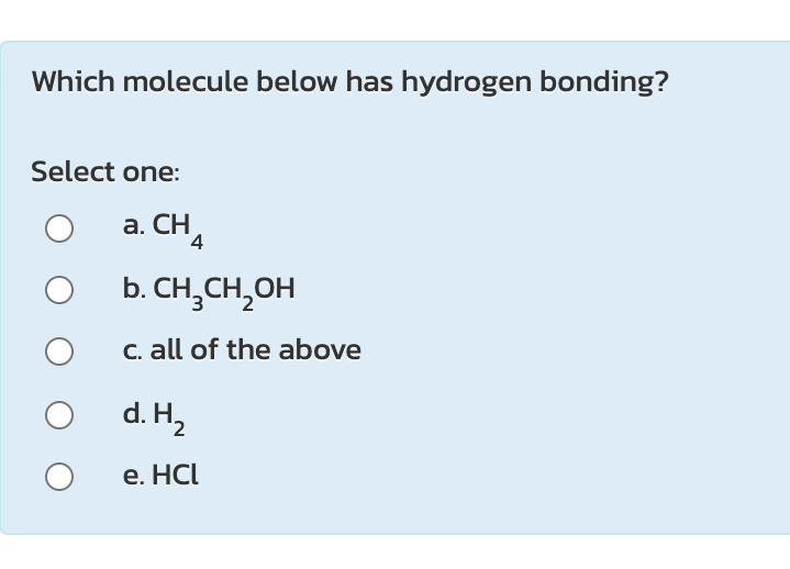 Which molecule below has hydrogen bonding?
Select one:
a. CHA
b. CH,CH,OH
C. all of the above
d. H,
е. HC
