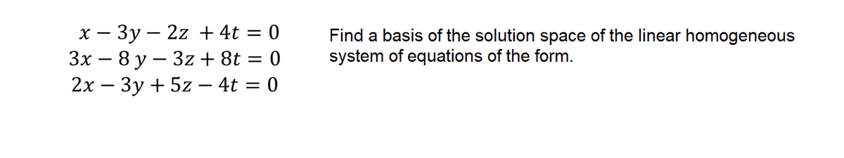 х — Зу — 2z +4t %3D 0
Зх — 8 у — 32z+ 8t 3D 0
2х — Зу + 5z — 4t %3D 0
Find a basis of the solution space of the linear homogeneous
system of equations of the form.
