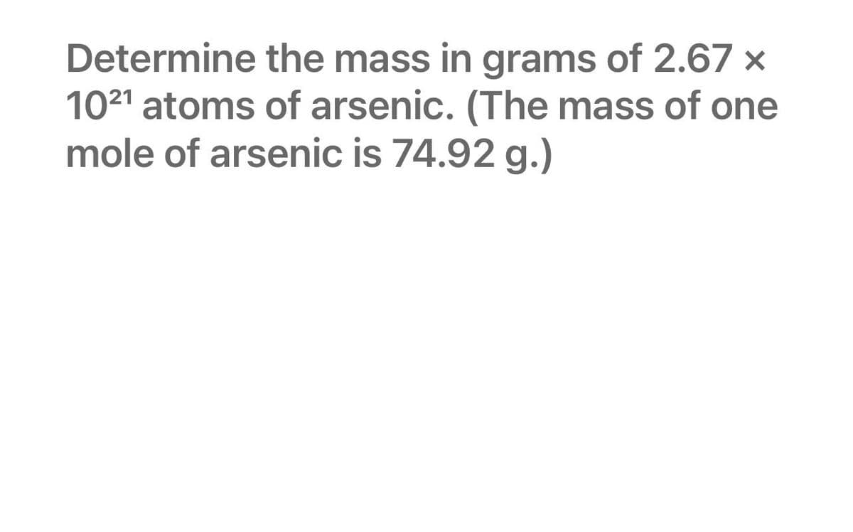 Determine the mass in grams of 2.67 x
10²¹ atoms of arsenic. (The mass of one
mole of arsenic is 74.92 g.)