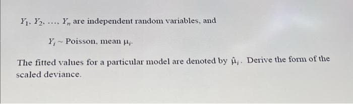 Y1. Y2. ... Y, are independent random variables, and
Y, - Poisson, mean u,.
The fitted values for a particular model are denoted by u,. Derive the form of the
scaled deviance.
