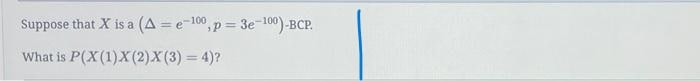 Suppose that X is a (A = e-100, p = 3e-100)-BCP.
What is P(X(1)X(2)X (3) = 4)?
