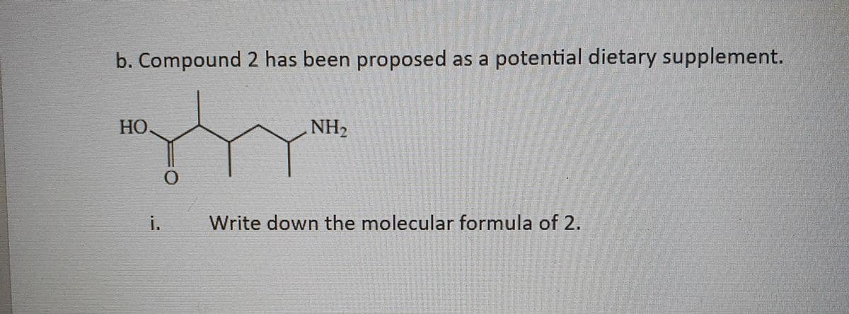 b. Compound 2 has been proposed as a potential dietary supplement.
gy
0
HO.
i.
NH₂
Write down the molecular formula of 2.