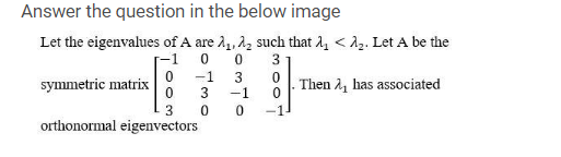 Answer the question in the below image
Let the eigenvalues of A are 2, 22 such that 1, < A2. Let A be the
3
0 -1
symmetric matrix
Then 2, has associated
3
-1
3.
-1
orthonormal eigenvectors
