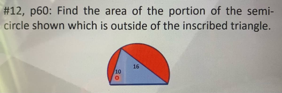 #12, p60: Find the area of the portion of the semi-
circle shown which is outside of the inscribed triangle.
16
10
