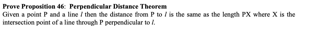 Prove Proposition 46: Perpendicular Distance Theorem
Given a point P and a line 1 then the distance from P to l is the same as the length PX where X is the
intersection point of a line through P perpendicular to 1.
