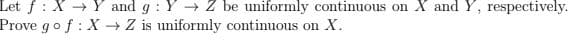 Let f: X → Y and g : Y → Z be uniformly continuous on X and Y, respectively.
Prove go f: X→ Z is uniformly continuous on X.
