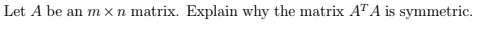 Let A be an m x n matrix. Explain why the matrix AT A is symmetric.
