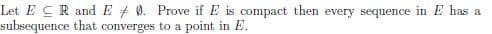 Let E CR and E + 0. Prove if E is compact then every sequence in E has a
subsequence that converges to a point in E.
