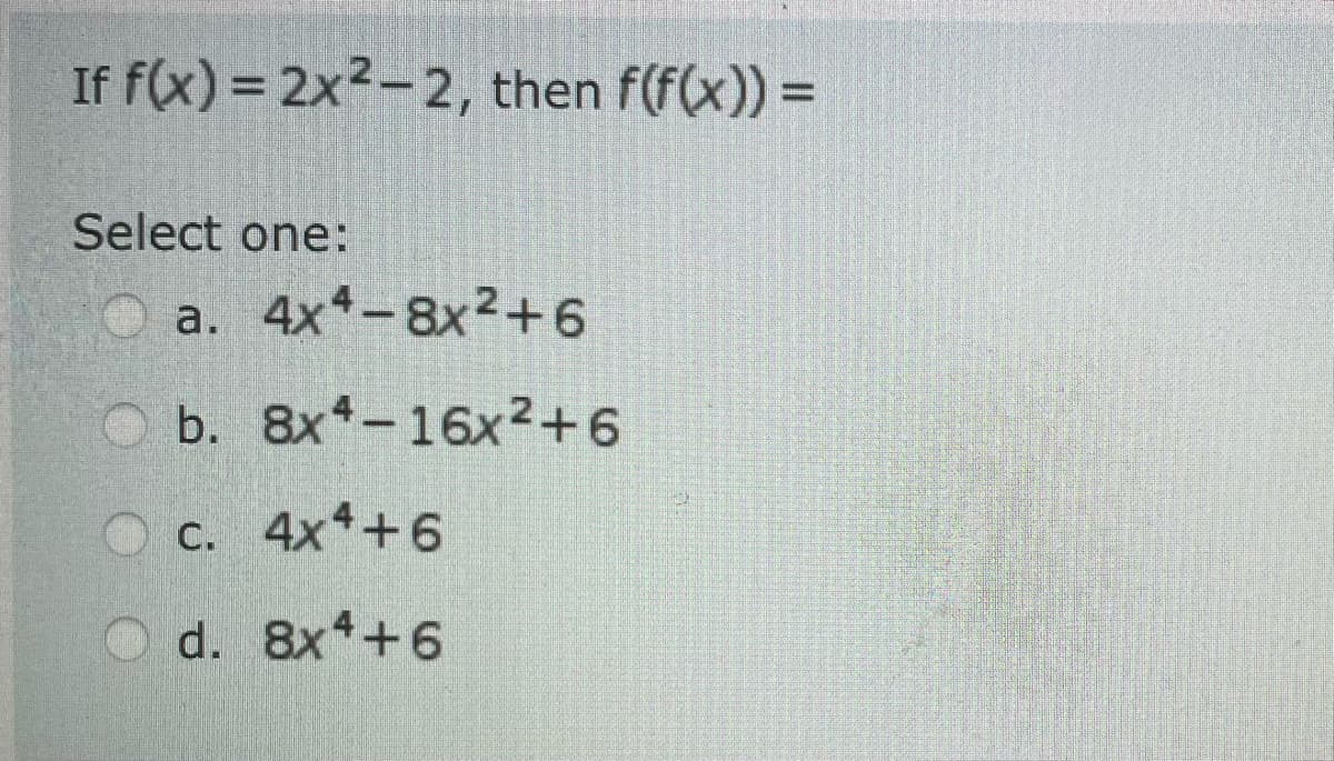 If f(x) = 2x²-2, then f(f(x)) =
Select one:
a. 4x4-8x²+6
b. 8x4-16x²+6
c. 4x4+6
d. 8x4+6