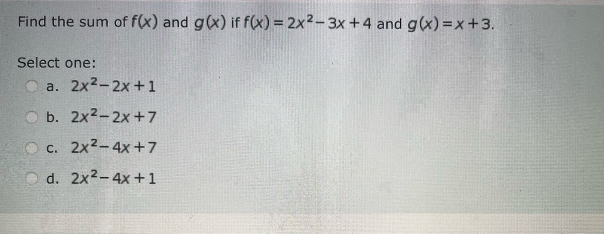 Find the sum of f(x) and g(x) if f(x) = 2x2-3x+4 and g(x)=x+3.
Select one:
a. 2x²-2x+1
b. 2x²-2x+7
c. 2x²-4x+7
d. 2x² - 4x + 1