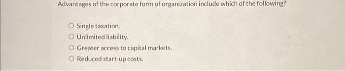 Advantages of the corporate form of organization include which of the following?
Single taxation.
O Unlimited liability.
Greater access to capital markets.
O Reduced start-up costs.