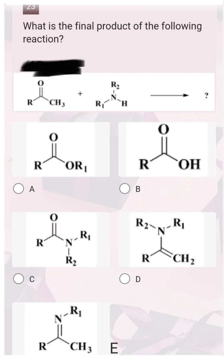 23
What is the final product of the following
reaction?
R CH3
R
C
R
R
0
O
ORI
R₂
R₁
R₁
CH 3
R₁
R₂
E
R
B
R
0
R2-N-R₁
D
OH
CH ₂